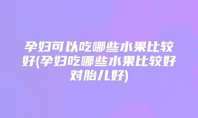 孕妇可以吃哪些水果比较好(孕妇吃哪些水果比较好对胎儿好)