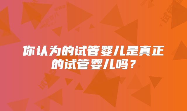 你认为的试管婴儿是真正的试管婴儿吗？