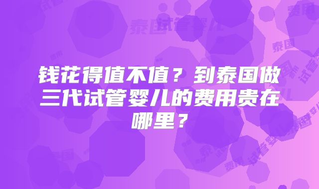 钱花得值不值？到泰国做三代试管婴儿的费用贵在哪里？