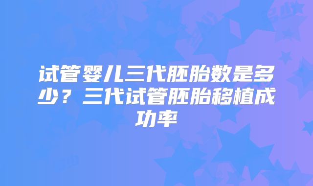 试管婴儿三代胚胎数是多少？三代试管胚胎移植成功率