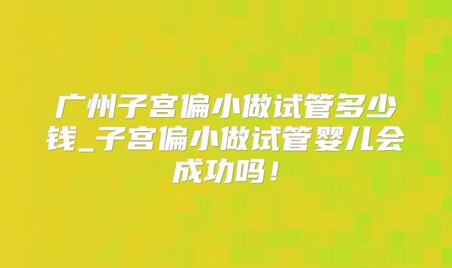 广州子宫偏小做试管多少钱_子宫偏小做试管婴儿会成功吗!