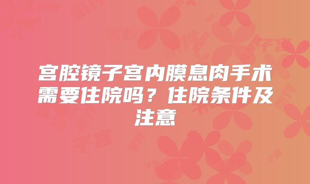 宫腔镜子宫内膜息肉手术需要住院吗？住院条件及注意