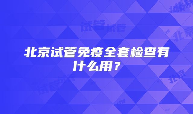北京试管免疫全套检查有什么用？