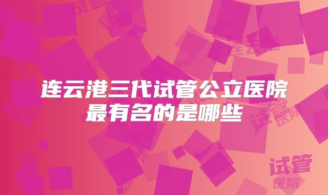 连云港三代试管公立医院最有名的是哪些