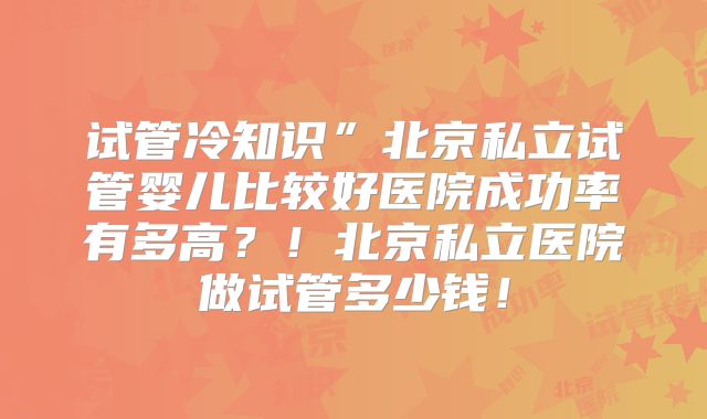 试管冷知识”北京私立试管婴儿比较好医院成功率有多高？！北京私立医院做试管多少钱！