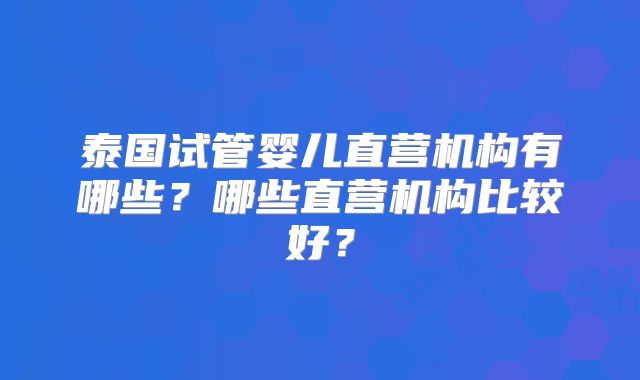 泰国试管婴儿直营机构有哪些？哪些直营机构比较好？