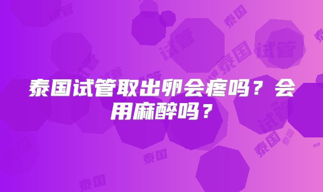 泰国试管取出卵会疼吗？会用麻醉吗？