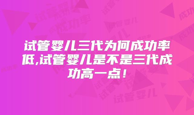 试管婴儿三代为何成功率低,试管婴儿是不是三代成功高一点!