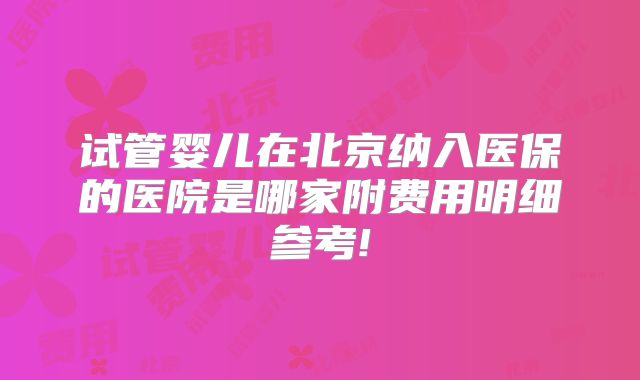 试管婴儿在北京纳入医保的医院是哪家附费用明细参考!