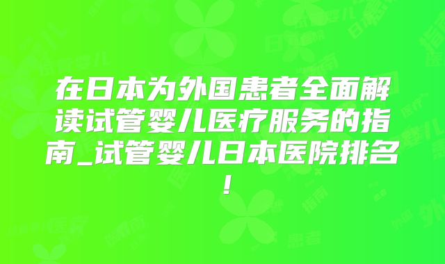 在日本为外国患者全面解读试管婴儿医疗服务的指南_试管婴儿日本医院排名！