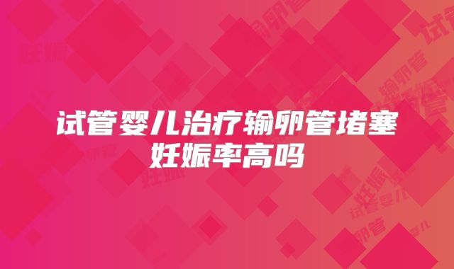 试管婴儿治疗输卵管堵塞妊娠率高吗