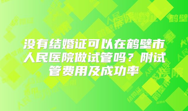 没有结婚证可以在鹤壁市人民医院做试管吗？附试管费用及成功率