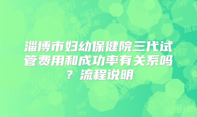 淄博市妇幼保健院三代试管费用和成功率有关系吗？流程说明
