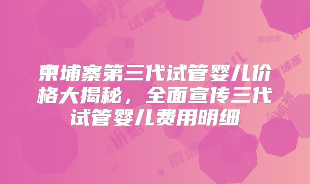 柬埔寨第三代试管婴儿价格大揭秘，全面宣传三代试管婴儿费用明细