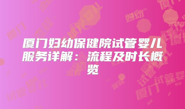 厦门妇幼保健院试管婴儿服务详解：流程及时长概览