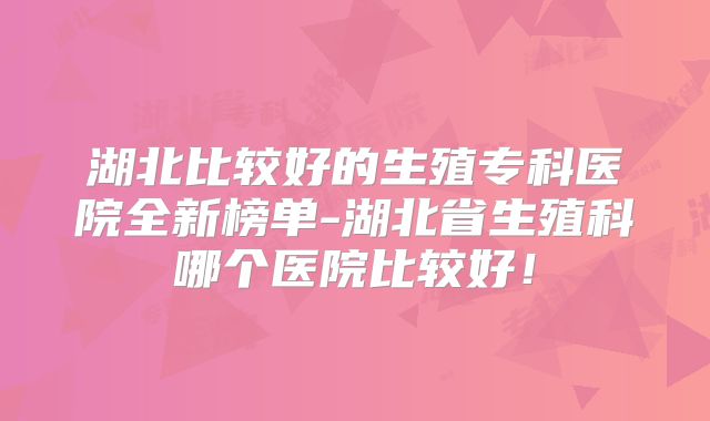 湖北比较好的生殖专科医院全新榜单-湖北省生殖科哪个医院比较好!