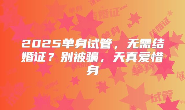 2025单身试管，无需结婚证？别被骗，天真爱惜身