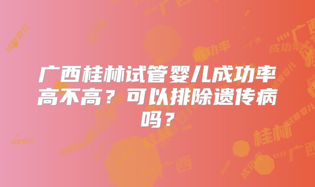 广西桂林试管婴儿成功率高不高?可以排除遗传病吗?