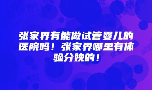 张家界有能做试管婴儿的医院吗！张家界哪里有体验分娩的！
