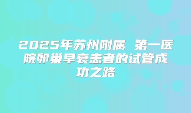 2025年苏州附属 第一医院卵巢早衰患者的试管成功之路