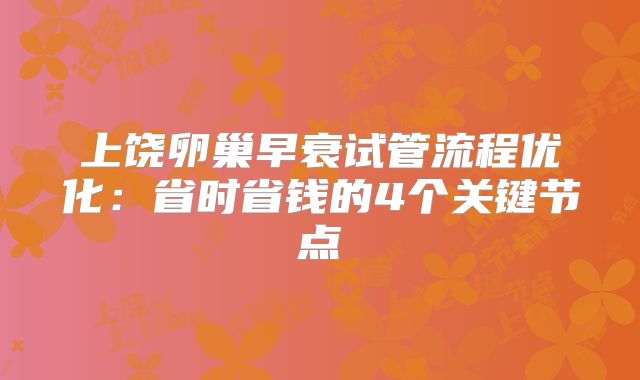 上饶卵巢早衰试管流程优化：省时省钱的4个关键节点