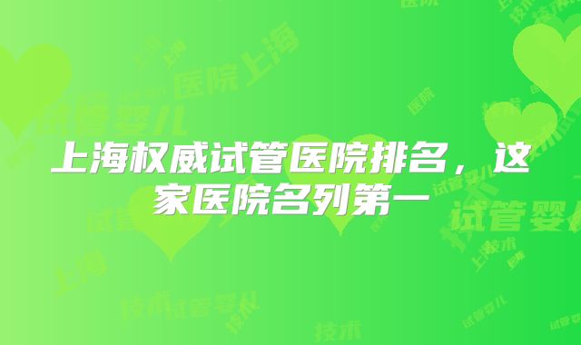 上海权威试管医院排名,这家医院名列第一