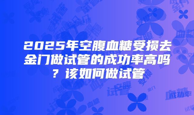 2025年空腹血糖受损去金门做试管的成功率高吗?该如何做试管