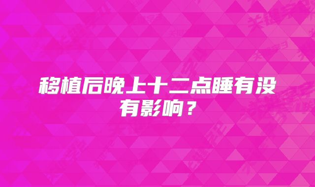 移植后晚上十二点睡有没有影响？