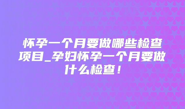 怀孕一个月要做哪些检查项目_孕妇怀孕一个月要做什么检查!