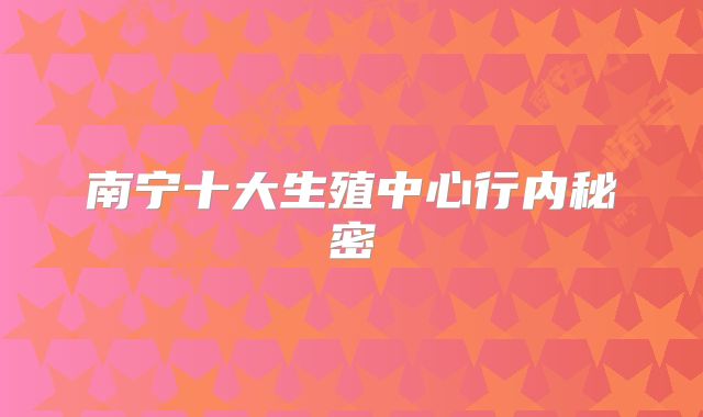 南宁十大生殖中心行内秘密