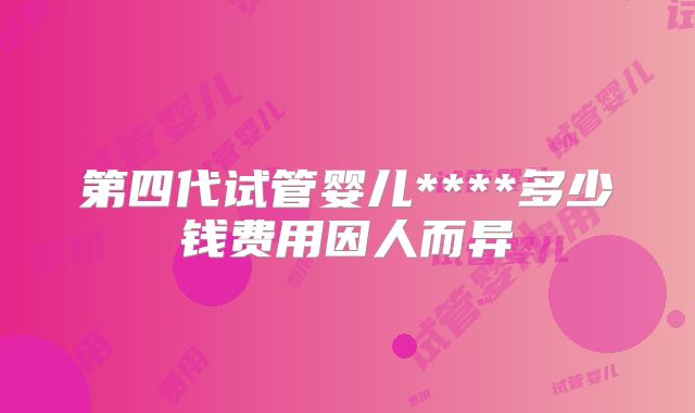 第四代试管婴儿****多少钱费用因人而异