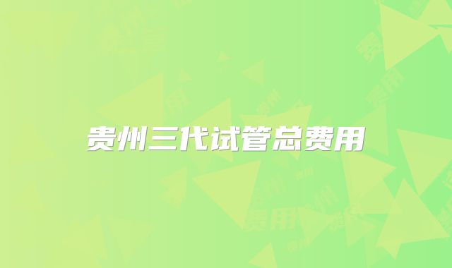 贵州三代试管总费用
