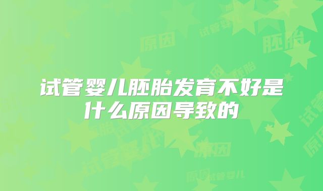 试管婴儿胚胎发育不好是什么原因导致的