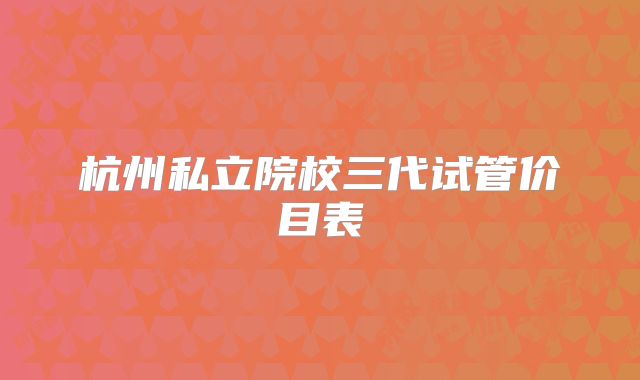 杭州私立院校三代试管价目表