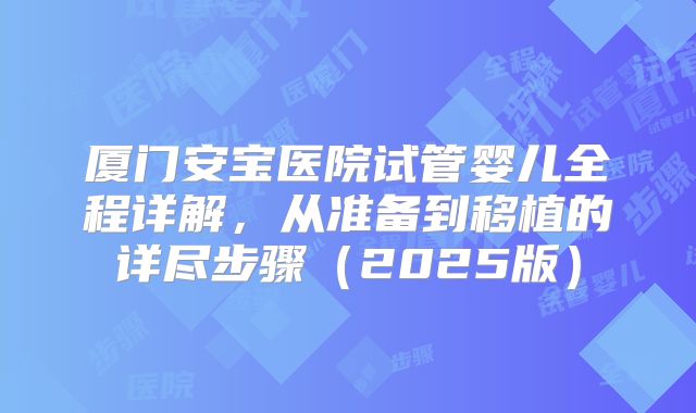 厦门安宝医院试管婴儿全程详解，从准备到移植的详尽步骤（2025版）