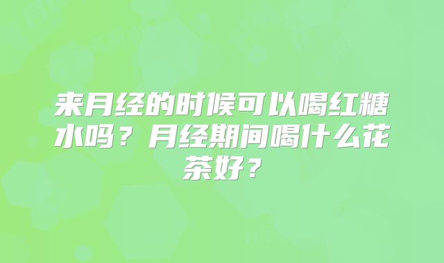 来月经的时候可以喝红糖水吗？月经期间喝什么花茶好？