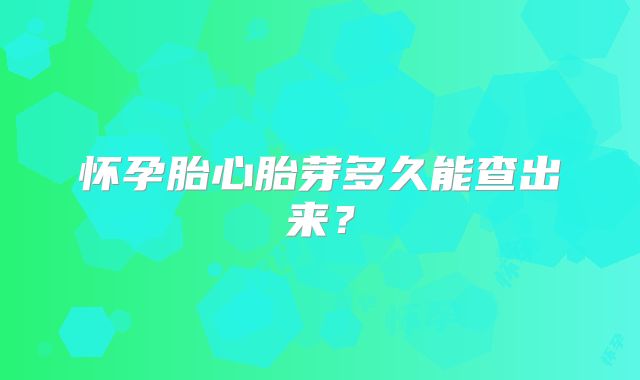 怀孕胎心胎芽多久能查出来?