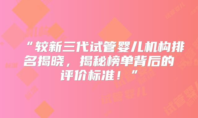 “较新三代试管婴儿机构排名揭晓，揭秘榜单背后的评价标准！”