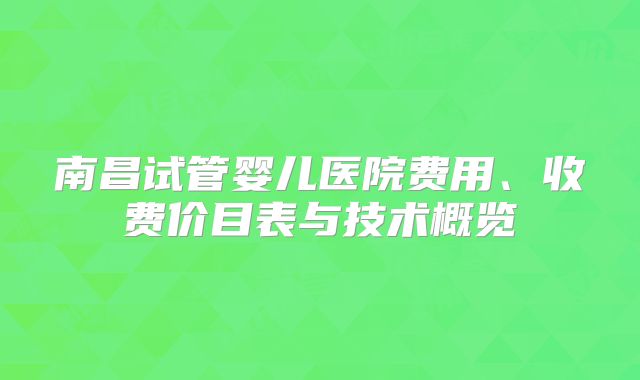 南昌试管婴儿医院费用、收费价目表与技术概览