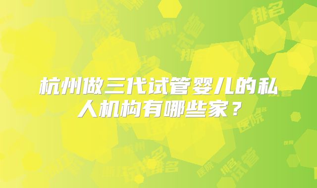 杭州做三代试管婴儿的私人机构有哪些家？