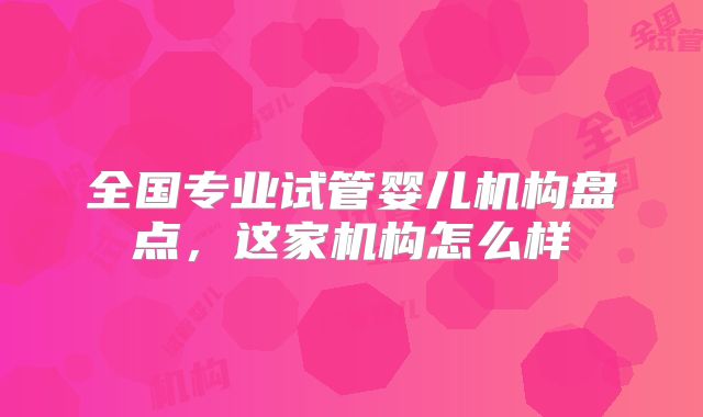 全国专业试管婴儿机构盘点，这家机构怎么样