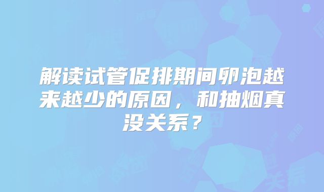 解读试管促排期间卵泡越来越少的原因，和抽烟真没关系？