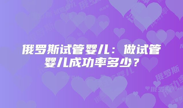 俄罗斯试管婴儿：做试管婴儿成功率多少？