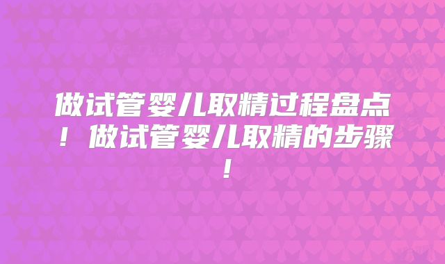 做试管婴儿取精过程盘点！做试管婴儿取精的步骤！
