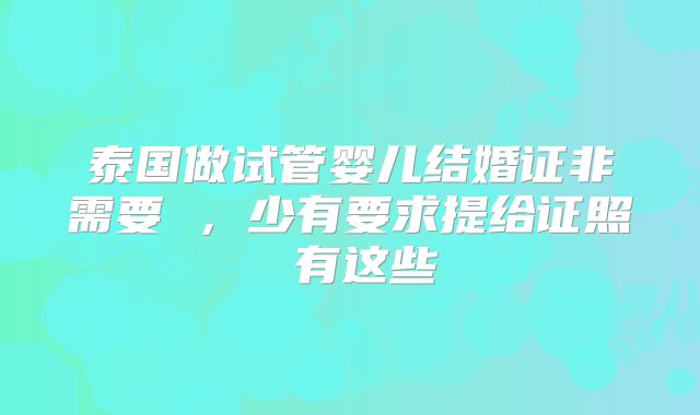 泰国做试管婴儿结婚证非需要 ，少有要求提给证照 有这些