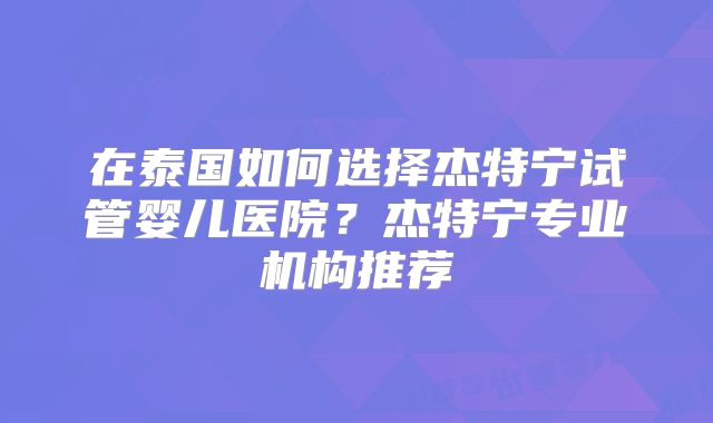 在泰国如何选择杰特宁试管婴儿医院？杰特宁专业机构推荐