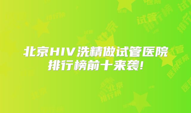 北京HIV洗精做试管医院排行榜前十来袭!