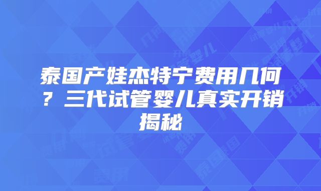 泰国产娃杰特宁费用几何?三代试管婴儿真实开销揭秘