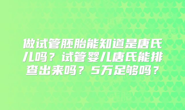 做试管胚胎能知道是唐氏儿吗？试管婴儿唐氏能排查出来吗？5万足够吗？