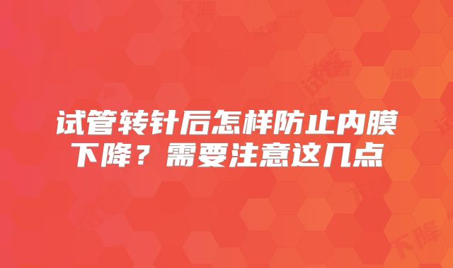 试管转针后怎样防止内膜下降？需要注意这几点
